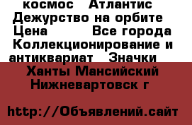 1.1) космос : Атлантис - Дежурство на орбите › Цена ­ 990 - Все города Коллекционирование и антиквариат » Значки   . Ханты-Мансийский,Нижневартовск г.